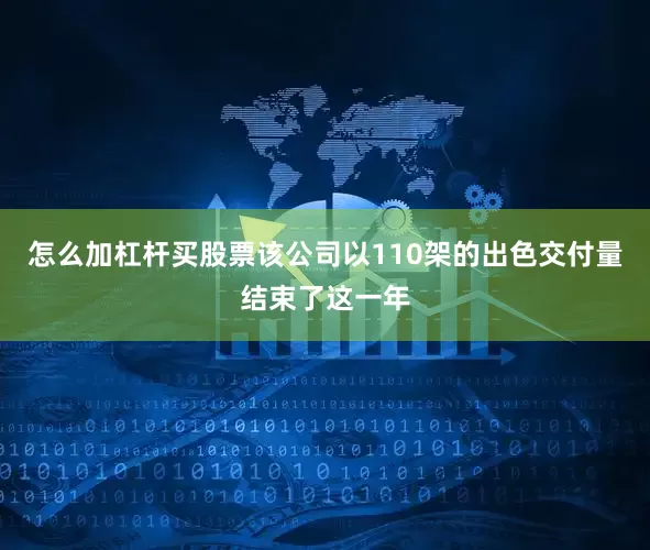怎么加杠杆买股票该公司以110架的出色交付量结束了这一年