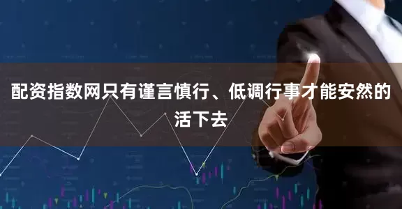 配资指数网只有谨言慎行、低调行事才能安然的活下去
