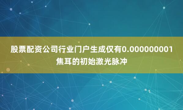 股票配资公司行业门户生成仅有0.000000001焦耳的初始激光脉冲