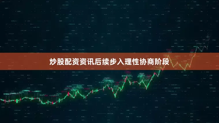 炒股配资资讯后续步入理性协商阶段