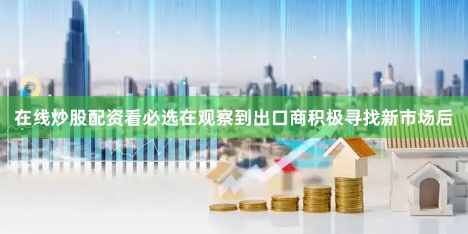 在线炒股配资看必选在观察到出口商积极寻找新市场后
