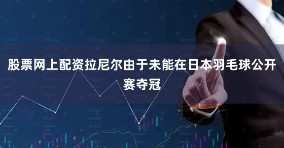 股票网上配资拉尼尔由于未能在日本羽毛球公开赛夺冠