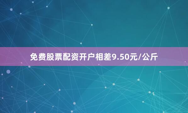 免费股票配资开户相差9.50元/公斤