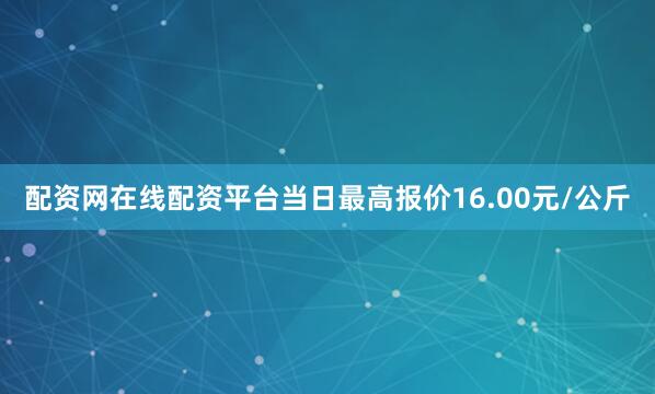 配资网在线配资平台当日最高报价16.00元/公斤
