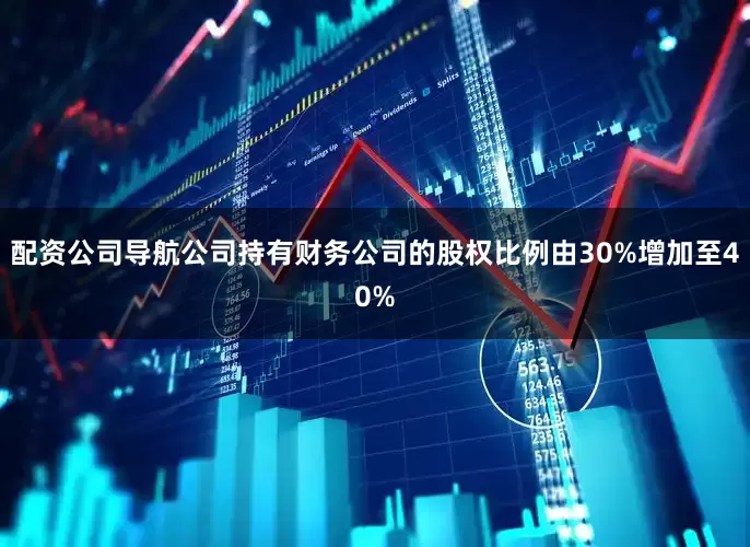 配资公司导航公司持有财务公司的股权比例由30%增加至40%