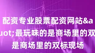 配资专业股票配资网站&quot;最玩味的是商场里的双标现场