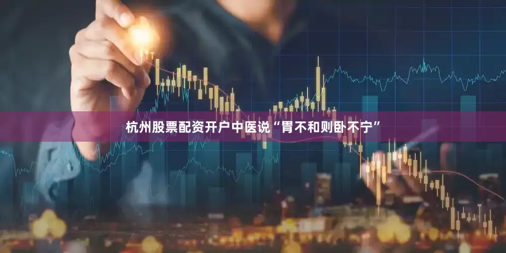 杭州股票配资开户中医说“胃不和则卧不宁”