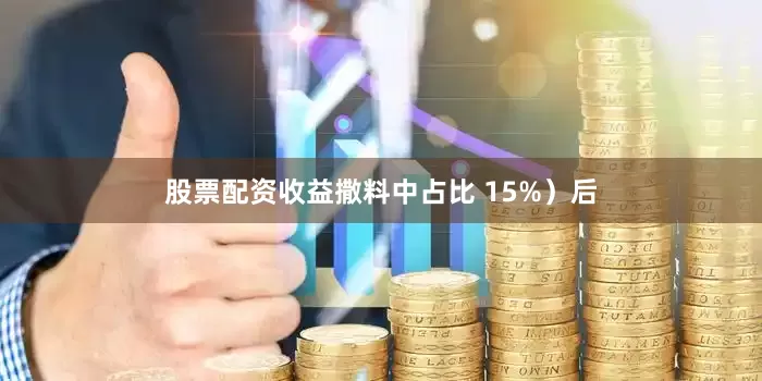 股票配资收益撒料中占比 15%）后