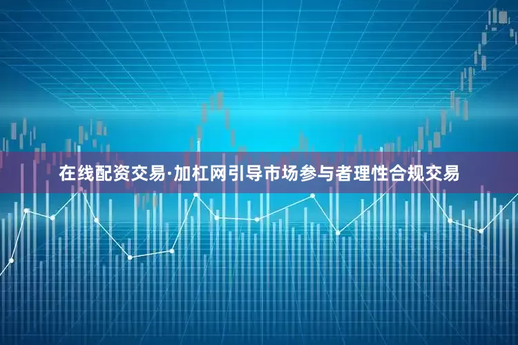在线配资交易·加杠网引导市场参与者理性合规交易