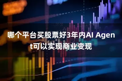 哪个平台买股票好3年内AI Agent可以实现商业变现