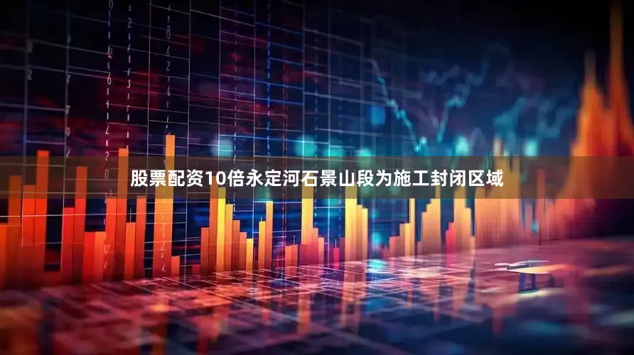 股票配资10倍永定河石景山段为施工封闭区域