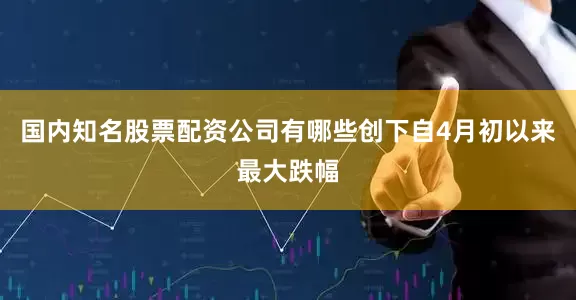 国内知名股票配资公司有哪些创下自4月初以来最大跌幅