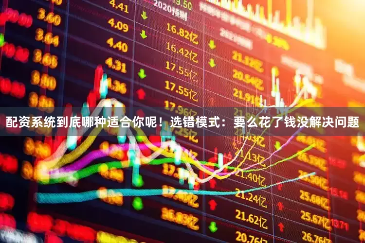 配资系统到底哪种适合你呢！选错模式：要么花了钱没解决问题