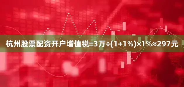 杭州股票配资开户增值税=3万÷(1+1%)×1%≈297元