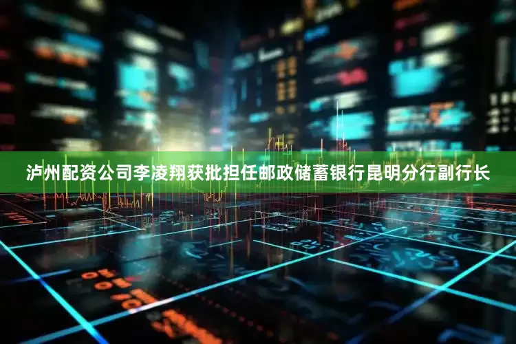 泸州配资公司李凌翔获批担任邮政储蓄银行昆明分行副行长