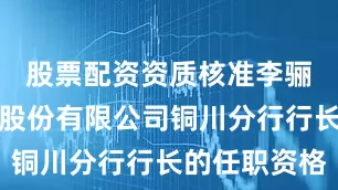 股票配资资质核准李骊长安银行股份有限公司铜川分行行长的任职资格