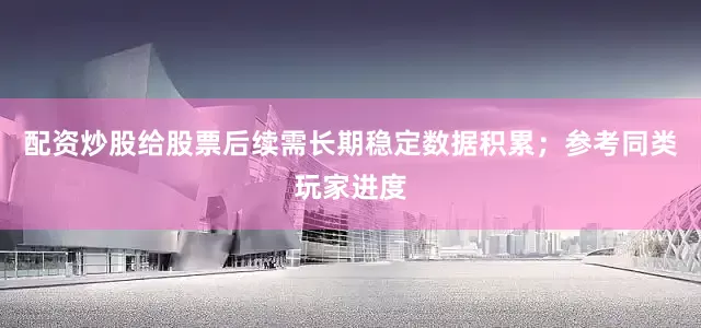 配资炒股给股票后续需长期稳定数据积累；参考同类玩家进度