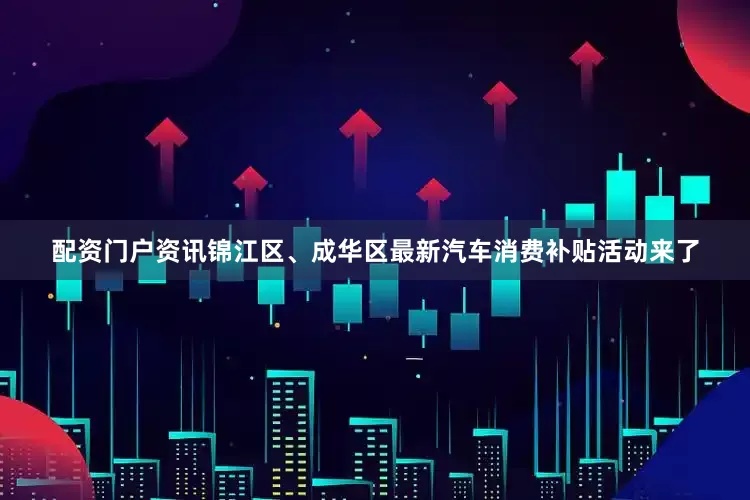 配资门户资讯锦江区、成华区最新汽车消费补贴活动来了