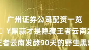 广州证券公司配资一览表最新🔥黑蒜才是隐藏王者云南发酵90天的野生黑蒜