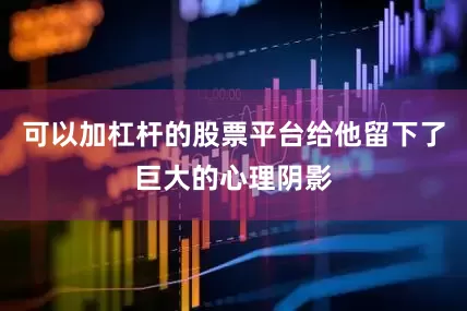 可以加杠杆的股票平台给他留下了巨大的心理阴影