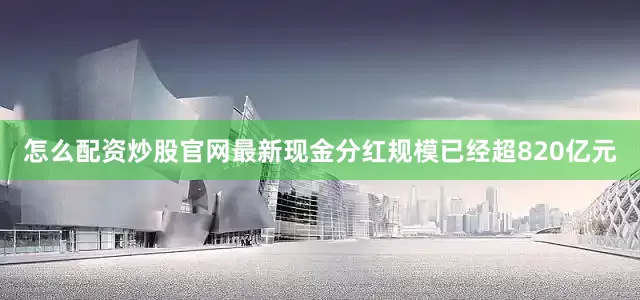 怎么配资炒股官网最新现金分红规模已经超820亿元