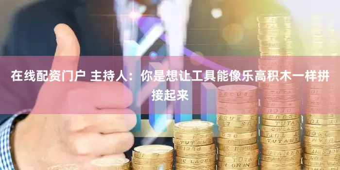 在线配资门户 主持人：你是想让工具能像乐高积木一样拼接起来