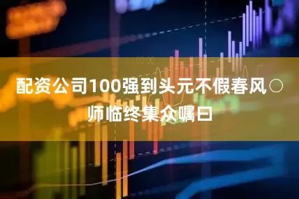 配资公司100强到头元不假春风○师临终集众嘱曰
