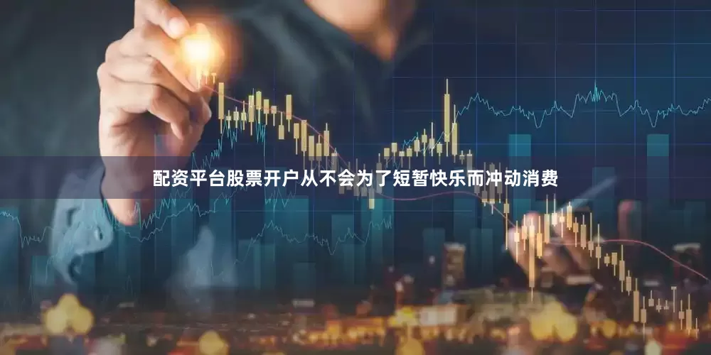 配资平台股票开户从不会为了短暂快乐而冲动消费