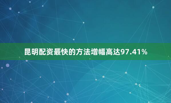 昆明配资最快的方法增幅高达97.41%