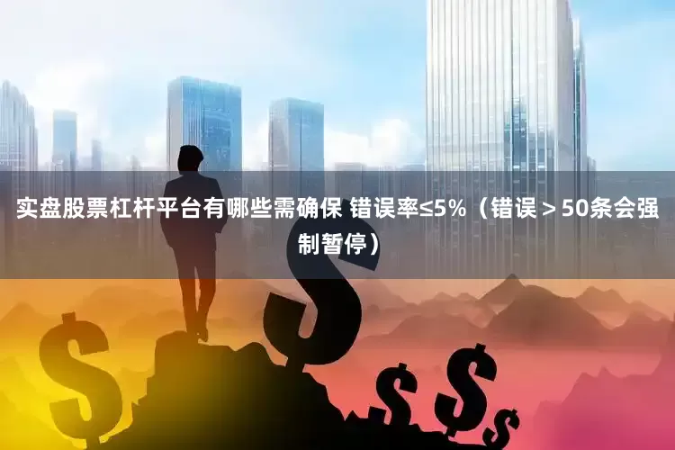 实盘股票杠杆平台有哪些需确保 错误率≤5%（错误＞50条会强制暂停）