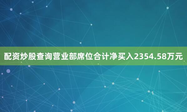 配资炒股查询营业部席位合计净买入2354.58万元