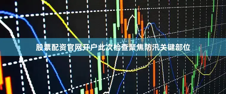股票配资官网开户此次检查聚焦防汛关键部位