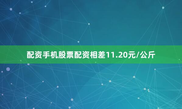 配资手机股票配资相差11.20元/公斤