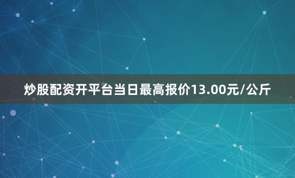 炒股配资开平台当日最高报价13.00元/公斤