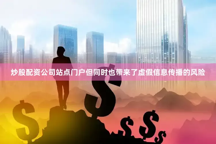 炒股配资公司站点门户但同时也带来了虚假信息传播的风险