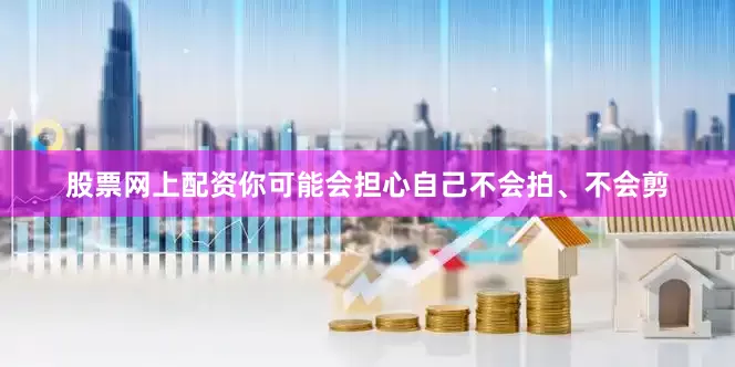 股票网上配资你可能会担心自己不会拍、不会剪