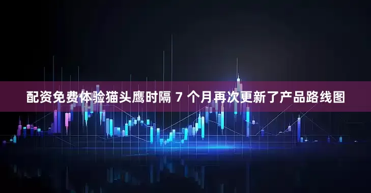 配资免费体验猫头鹰时隔 7 个月再次更新了产品路线图