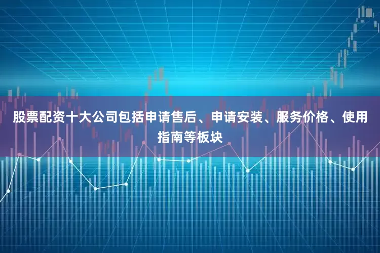 股票配资十大公司包括申请售后、申请安装、服务价格、使用指南等板块