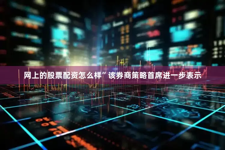 网上的股票配资怎么样”该券商策略首席进一步表示