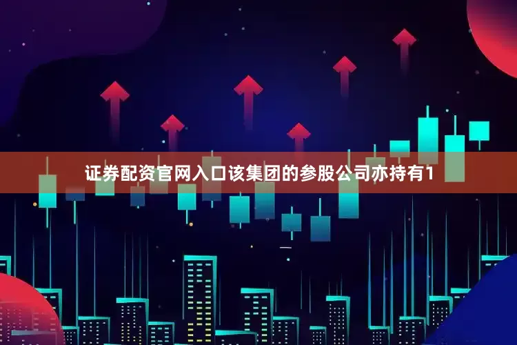 证券配资官网入口该集团的参股公司亦持有1