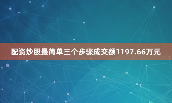 配资炒股最简单三个步骤成交额1197.66万元