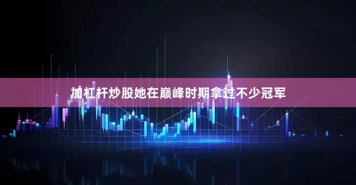 加杠杆炒股她在巅峰时期拿过不少冠军