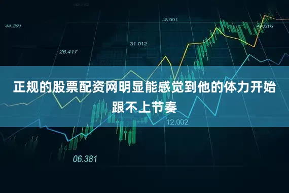 正规的股票配资网明显能感觉到他的体力开始跟不上节奏