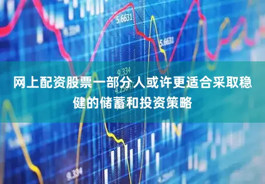 网上配资股票一部分人或许更适合采取稳健的储蓄和投资策略