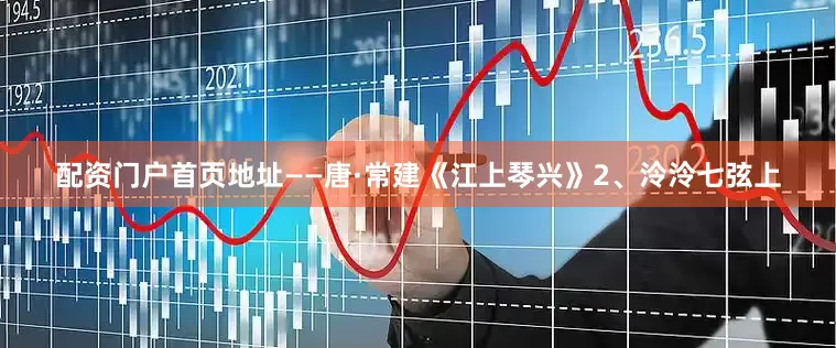 配资门户首页地址——唐·常建《江上琴兴》2、泠泠七弦上