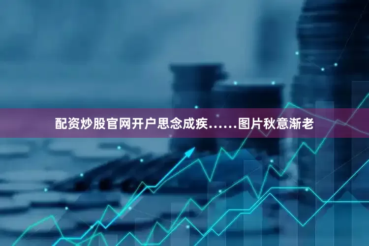 配资炒股官网开户思念成疾……图片秋意渐老