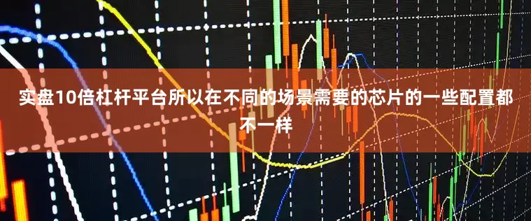 实盘10倍杠杆平台所以在不同的场景需要的芯片的一些配置都不一样