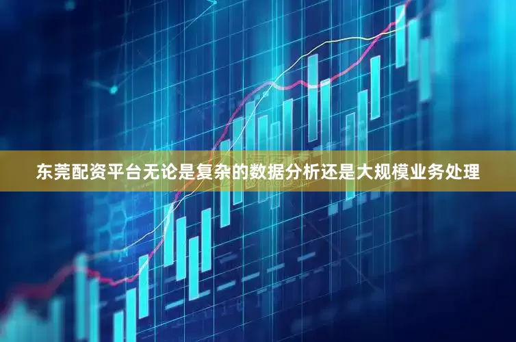 东莞配资平台无论是复杂的数据分析还是大规模业务处理