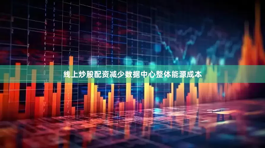 线上炒股配资减少数据中心整体能源成本
