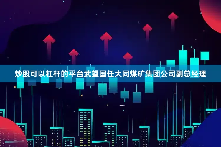 炒股可以杠杆的平台武望国任大同煤矿集团公司副总经理